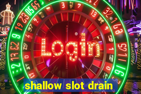 shallow slot drain