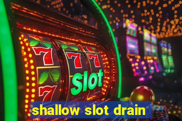 shallow slot drain