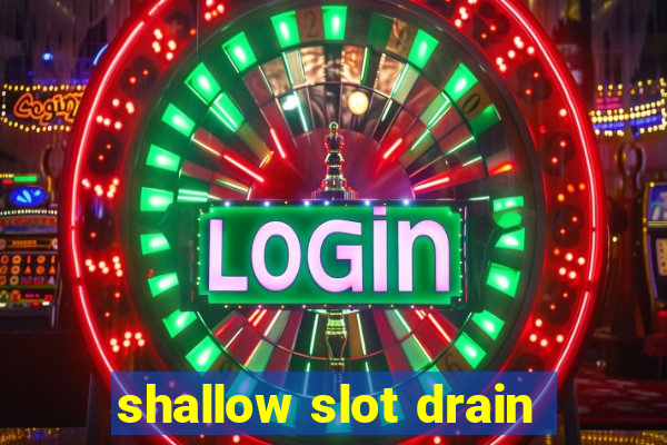 shallow slot drain