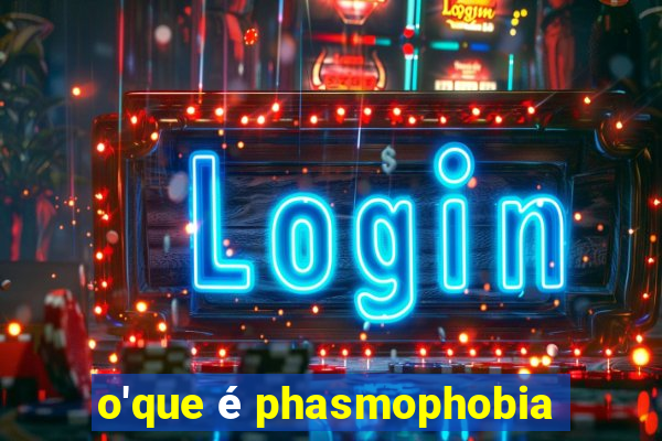 o'que é phasmophobia