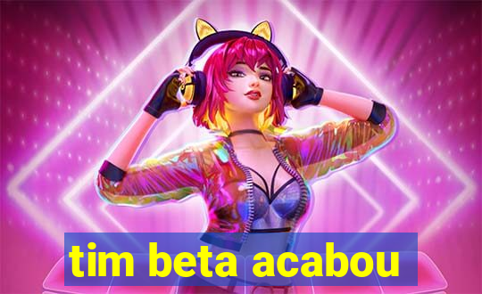 tim beta acabou