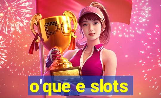 o'que e slots