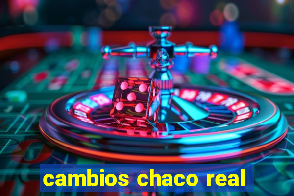 cambios chaco real