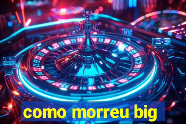 como morreu big