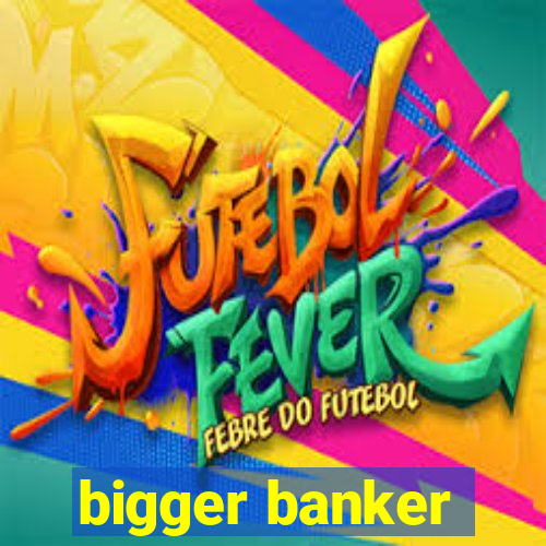 bigger banker