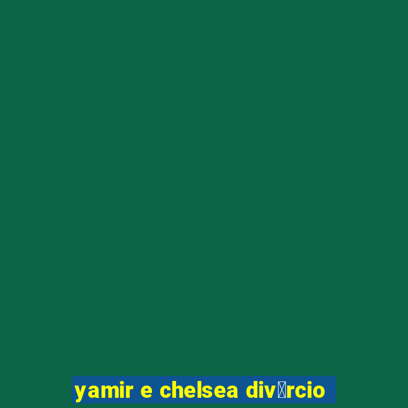 yamir e chelsea div贸rcio