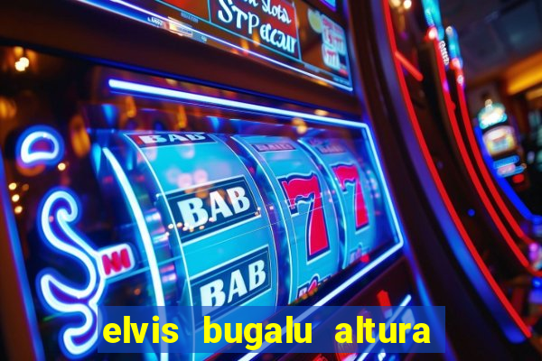 elvis bugalu altura e peso