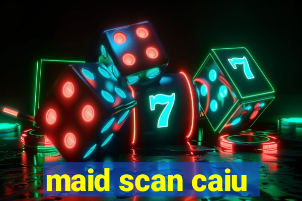 maid scan caiu