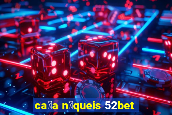 ca莽a n铆queis 52bet