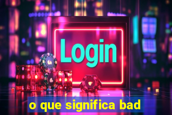 o que significa bad