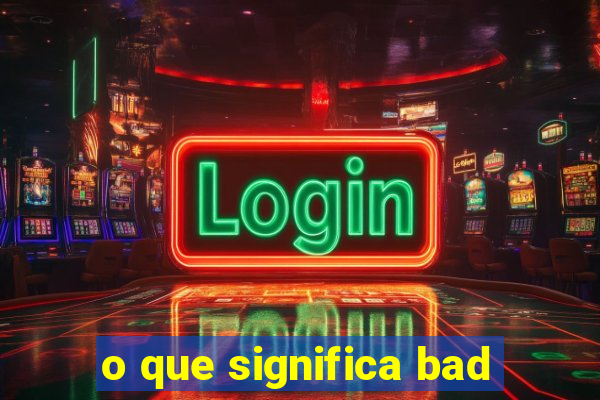 o que significa bad