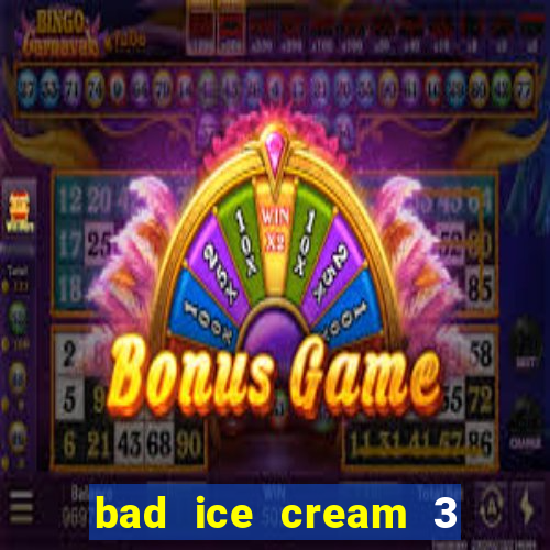 bad ice cream 3 no jogos 360