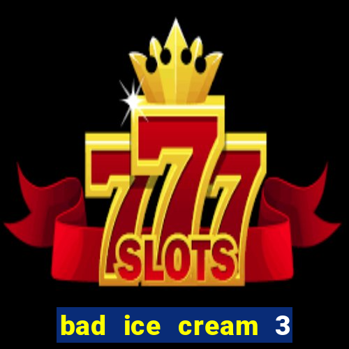 bad ice cream 3 no jogos 360