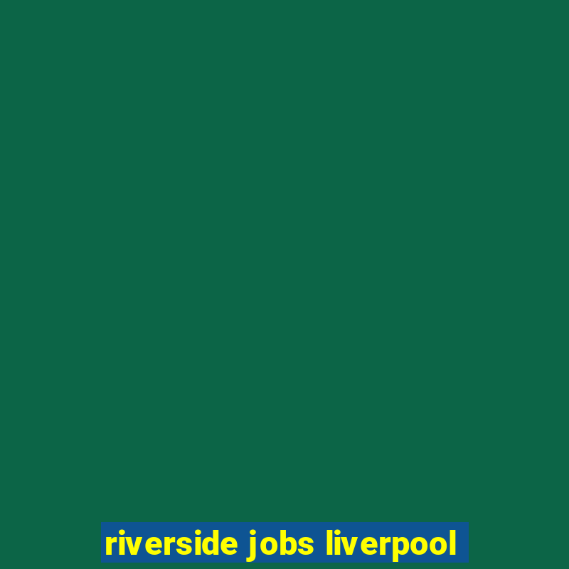 riverside jobs liverpool