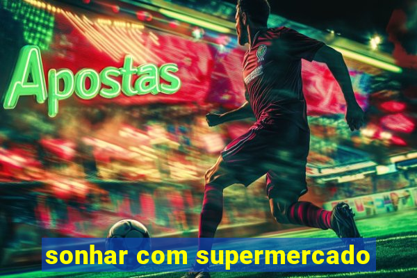 sonhar com supermercado