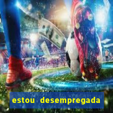 estou desempregada e desesperada