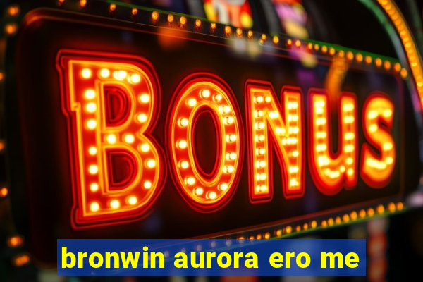 bronwin aurora ero me