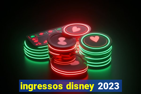 ingressos disney 2023