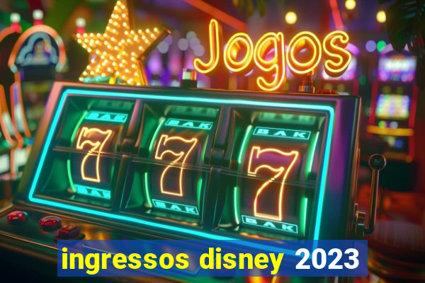 ingressos disney 2023