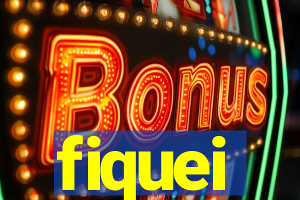 fiquei