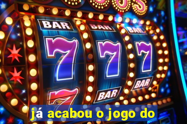 já acabou o jogo do