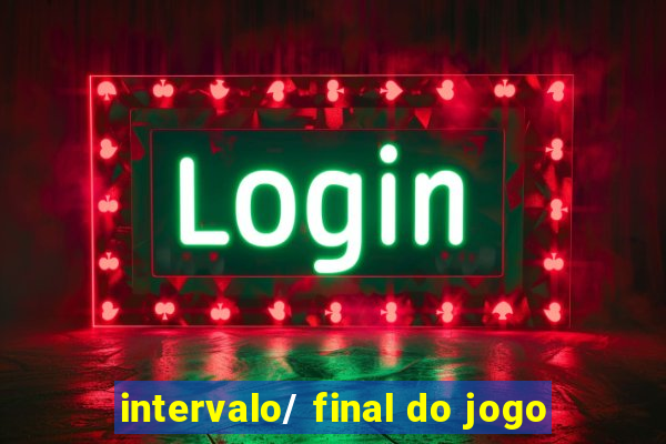 intervalo/ final do jogo