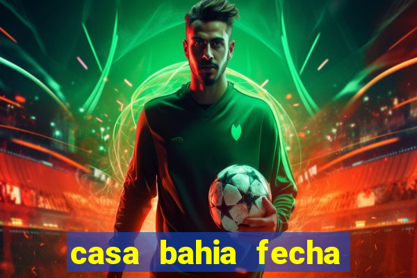 casa bahia fecha que horas